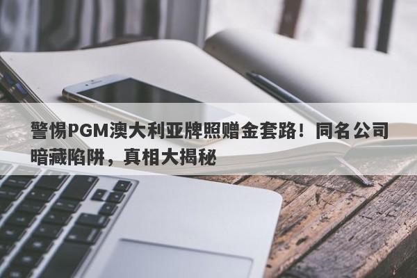 警惕PGM澳大利亚牌照赠金套路！同名公司暗藏陷阱，真相大揭秘-第1张图片-要懂汇