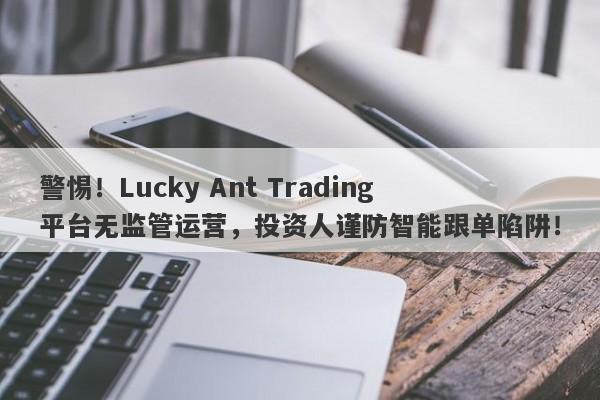 警惕！Lucky Ant Trading平台无监管运营，投资人谨防智能跟单陷阱！-第1张图片-要懂汇