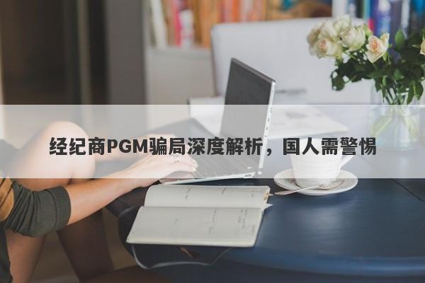 经纪商PGM骗局深度解析，国人需警惕-第1张图片-要懂汇