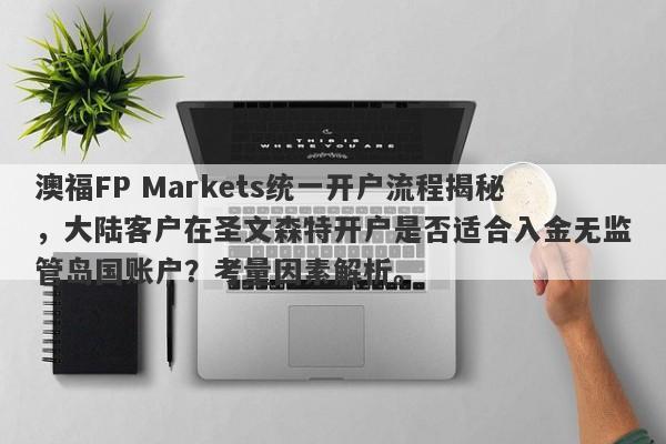 澳福FP Markets统一开户流程揭秘，大陆客户在圣文森特开户是否适合入金无监管岛国账户？考量因素解析。-第1张图片-要懂汇