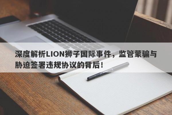 深度解析LION狮子国际事件，监管蒙骗与胁迫签署违规协议的背后！-第1张图片-要懂汇