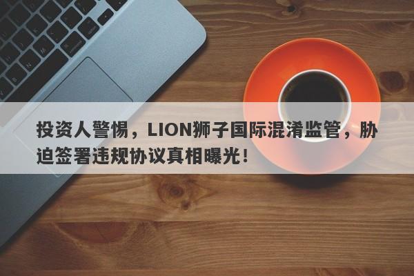 投资人警惕，LION狮子国际混淆监管，胁迫签署违规协议真相曝光！-第1张图片-要懂汇