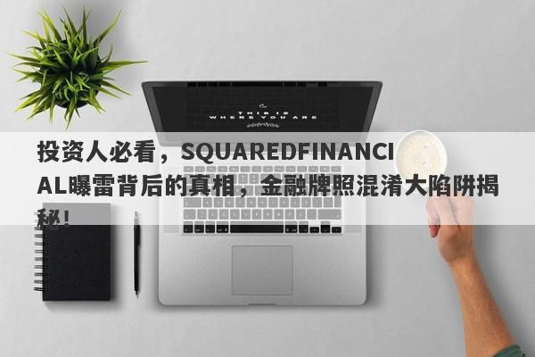 投资人必看，SQUAREDFINANCIAL曝雷背后的真相，金融牌照混淆大陷阱揭秘！-第1张图片-要懂汇