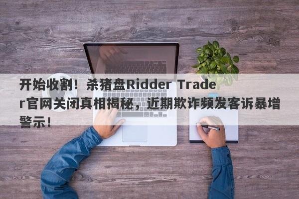 开始收割！杀猪盘Ridder Trader官网关闭真相揭秘，近期欺诈频发客诉暴增警示！-第1张图片-要懂汇