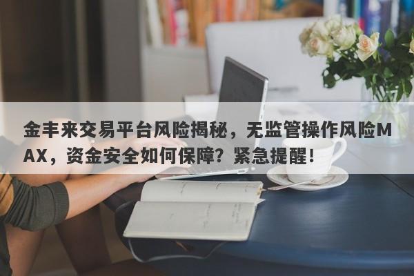 金丰来交易平台风险揭秘，无监管操作风险MAX，资金安全如何保障？紧急提醒！-第1张图片-要懂汇