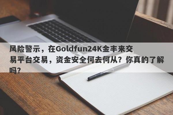 风险警示，在Goldfun24K金丰来交易平台交易，资金安全何去何从？你真的了解吗？-第1张图片-要懂汇