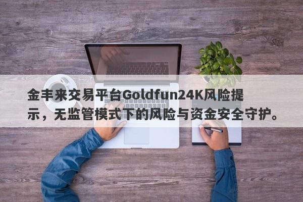 金丰来交易平台Goldfun24K风险提示，无监管模式下的风险与资金安全守护。-第1张图片-要懂汇