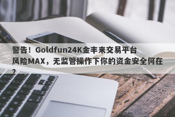 警告！Goldfun24K金丰来交易平台风险MAX，无监管操作下你的资金安全何在？-第1张图片-要懂汇