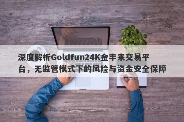 深度解析Goldfun24K金丰来交易平台，无监管模式下的风险与资金安全保障-第1张图片-要懂汇