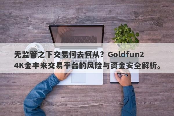 无监管之下交易何去何从？Goldfun24K金丰来交易平台的风险与资金安全解析。-第1张图片-要懂汇