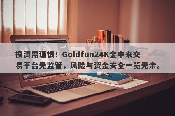 投资需谨慎！Goldfun24K金丰来交易平台无监管，风险与资金安全一览无余。-第1张图片-要懂汇