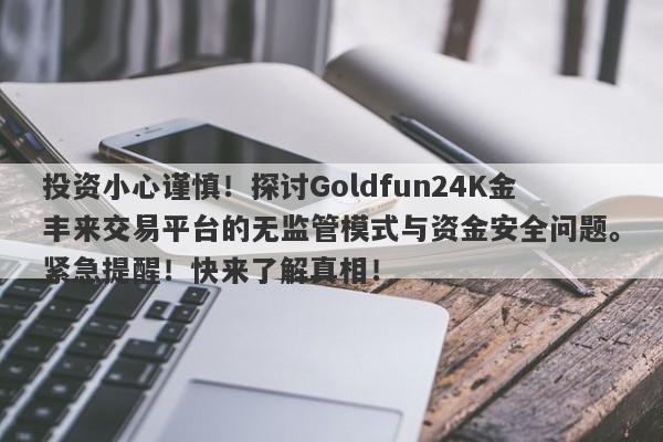 投资小心谨慎！探讨Goldfun24K金丰来交易平台的无监管模式与资金安全问题。紧急提醒！快来了解真相！-第1张图片-要懂汇