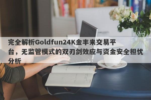 完全解析Goldfun24K金丰来交易平台，无监管模式的双刃剑效应与资金安全担忧分析-第1张图片-要懂汇