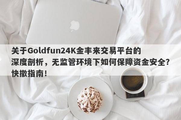 关于Goldfun24K金丰来交易平台的深度剖析，无监管环境下如何保障资金安全？快撤指南！-第1张图片-要懂汇