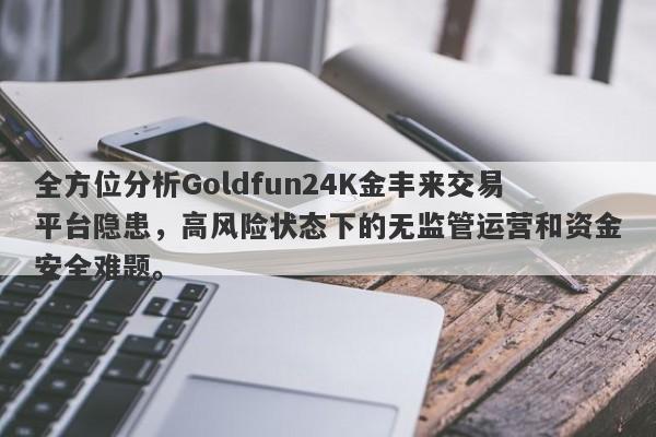 全方位分析Goldfun24K金丰来交易平台隐患，高风险状态下的无监管运营和资金安全难题。-第1张图片-要懂汇