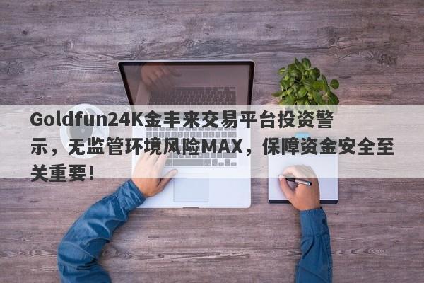 Goldfun24K金丰来交易平台投资警示，无监管环境风险MAX，保障资金安全至关重要！-第1张图片-要懂汇