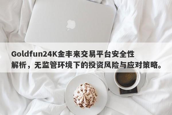 Goldfun24K金丰来交易平台安全性解析，无监管环境下的投资风险与应对策略。-第1张图片-要懂汇