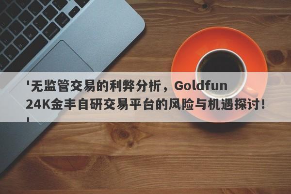 '无监管交易的利弊分析，Goldfun 24K金丰自研交易平台的风险与机遇探讨！'-第1张图片-要懂汇