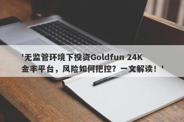 '无监管环境下投资Goldfun 24K金丰平台，风险如何把控？一文解读！'-第1张图片-要懂汇