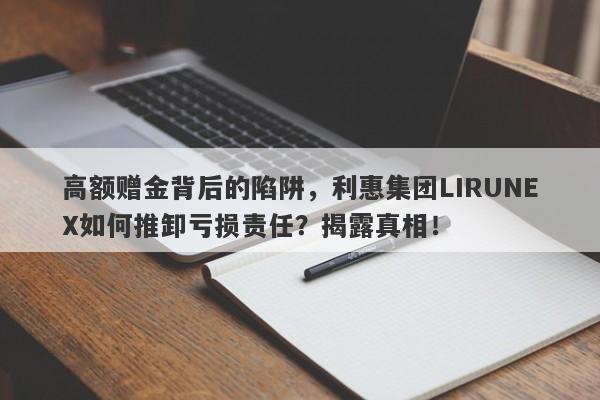 高额赠金背后的陷阱，利惠集团LIRUNEX如何推卸亏损责任？揭露真相！-第1张图片-要懂汇