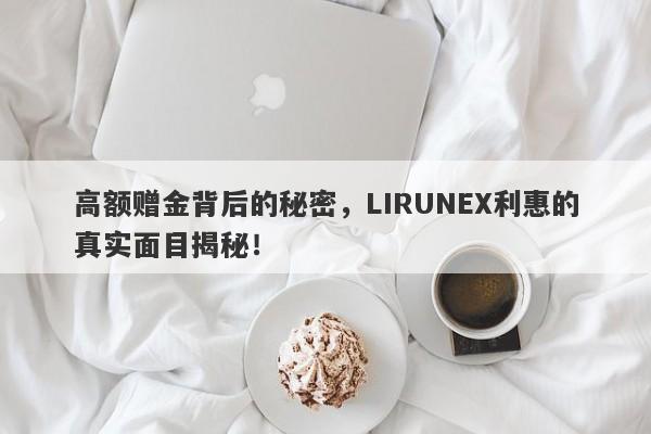 高额赠金背后的秘密，LIRUNEX利惠的真实面目揭秘！-第1张图片-要懂汇