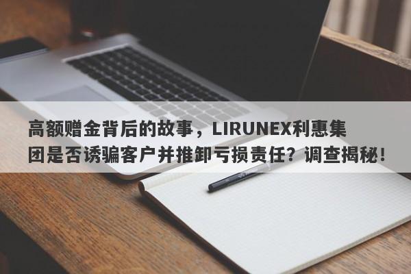 高额赠金背后的故事，LIRUNEX利惠集团是否诱骗客户并推卸亏损责任？调查揭秘！-第1张图片-要懂汇