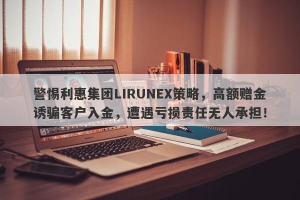 警惕利惠集团LIRUNEX策略，高额赠金诱骗客户入金，遭遇亏损责任无人承担！-第1张图片-要懂汇