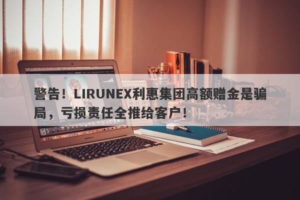 警告！LIRUNEX利惠集团高额赠金是骗局，亏损责任全推给客户！-第1张图片-要懂汇