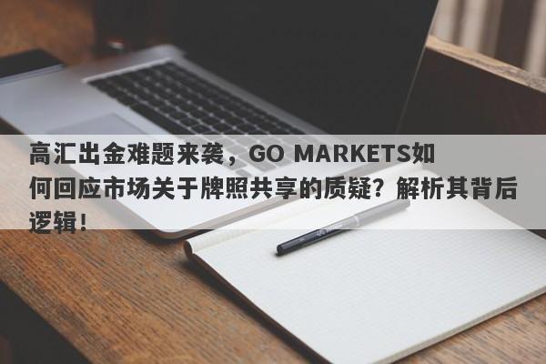 高汇出金难题来袭，GO MARKETS如何回应市场关于牌照共享的质疑？解析其背后逻辑！-第1张图片-要懂汇