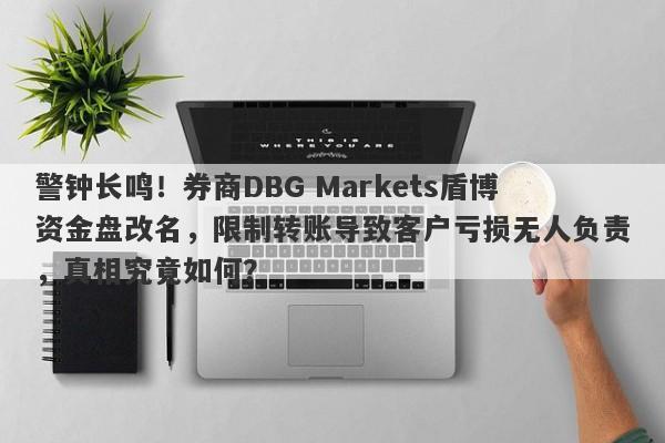 警钟长鸣！券商DBG Markets盾博资金盘改名，限制转账导致客户亏损无人负责，真相究竟如何？-第1张图片-要懂汇