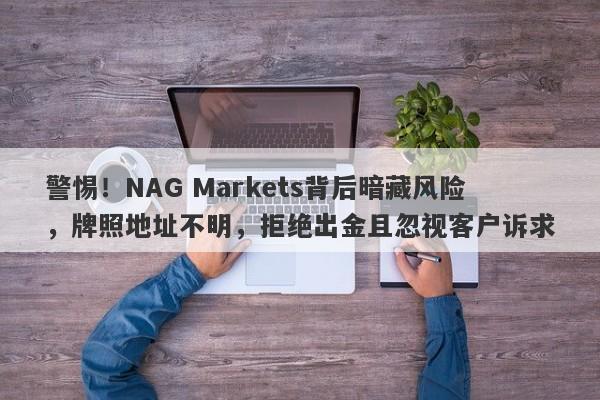 警惕！NAG Markets背后暗藏风险，牌照地址不明，拒绝出金且忽视客户诉求-第1张图片-要懂汇