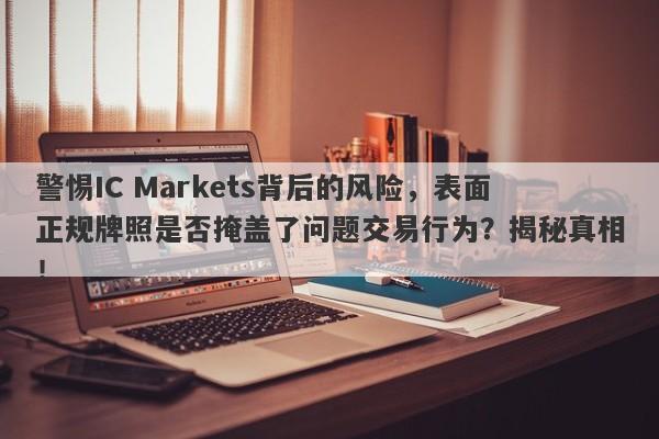 警惕IC Markets背后的风险，表面正规牌照是否掩盖了问题交易行为？揭秘真相！-第1张图片-要懂汇