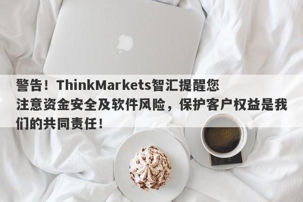 警告！ThinkMarkets智汇提醒您注意资金安全及软件风险，保护客户权益是我们的共同责任！-第1张图片-要懂汇