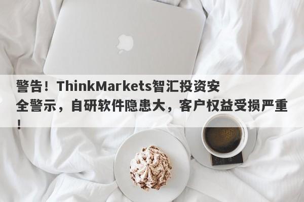 警告！ThinkMarkets智汇投资安全警示，自研软件隐患大，客户权益受损严重！-第1张图片-要懂汇