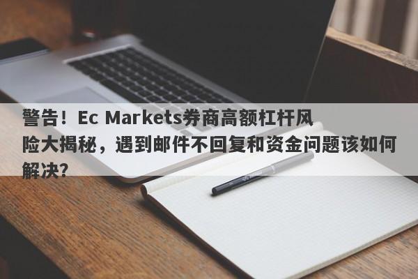 警告！Ec Markets券商高额杠杆风险大揭秘，遇到邮件不回复和资金问题该如何解决？-第1张图片-要懂汇