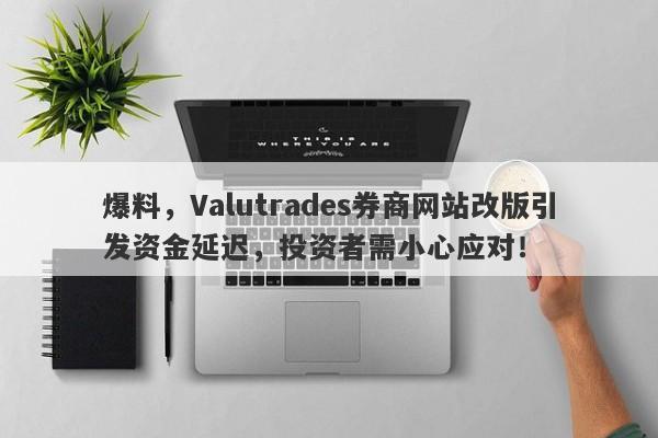 爆料，Valutrades券商网站改版引发资金延迟，投资者需小心应对！-第1张图片-要懂汇