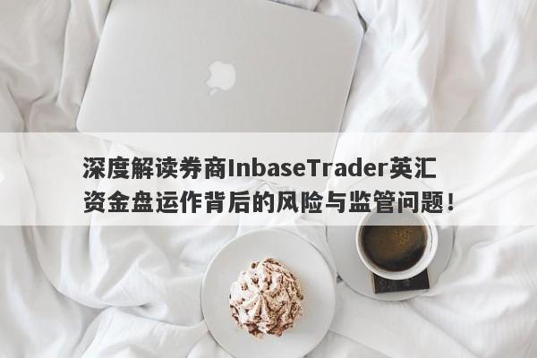 深度解读券商InbaseTrader英汇资金盘运作背后的风险与监管问题！-第1张图片-要懂汇