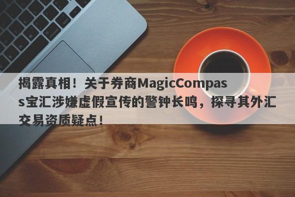 揭露真相！关于券商MagicCompass宝汇涉嫌虚假宣传的警钟长鸣，探寻其外汇交易资质疑点！-第1张图片-要懂汇