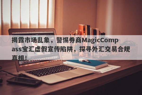 揭露市场乱象，警惕券商MagicCompass宝汇虚假宣传陷阱，探寻外汇交易合规真相！-第1张图片-要懂汇