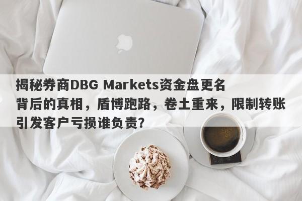 揭秘券商DBG Markets资金盘更名背后的真相，盾博跑路，卷土重来，限制转账引发客户亏损谁负责？-第1张图片-要懂汇