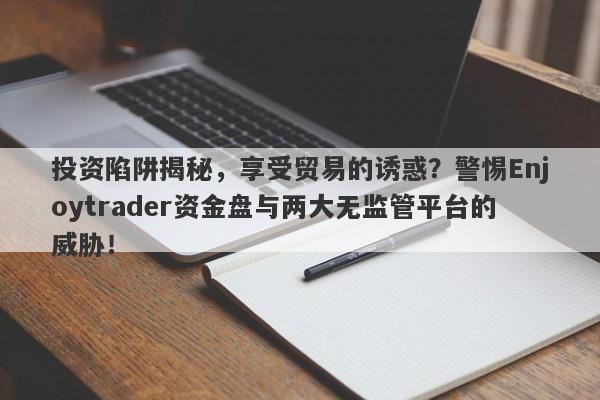 投资陷阱揭秘，享受贸易的诱惑？警惕Enjoytrader资金盘与两大无监管平台的威胁！-第1张图片-要懂汇