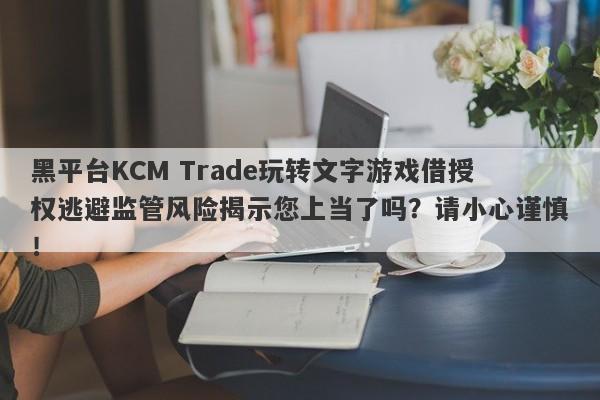 黑平台KCM Trade玩转文字游戏借授权逃避监管风险揭示您上当了吗？请小心谨慎！-第1张图片-要懂汇