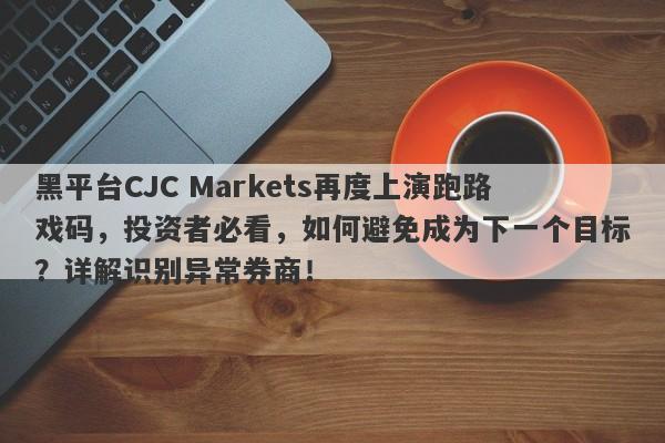 黑平台CJC Markets再度上演跑路戏码，投资者必看，如何避免成为下一个目标？详解识别异常券商！-第1张图片-要懂汇