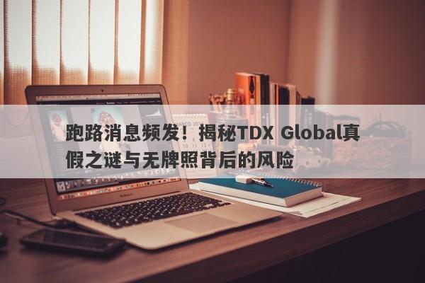 跑路消息频发！揭秘TDX Global真假之谜与无牌照背后的风险-第1张图片-要懂汇