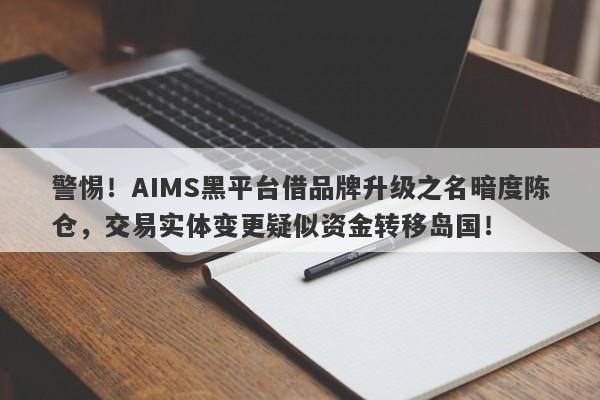 警惕！AIMS黑平台借品牌升级之名暗度陈仓，交易实体变更疑似资金转移岛国！-第1张图片-要懂汇