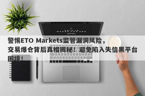 警惕ETO Markets监管漏洞风险，交易爆仓背后真相揭秘！避免陷入失信黑平台困境！-第1张图片-要懂汇