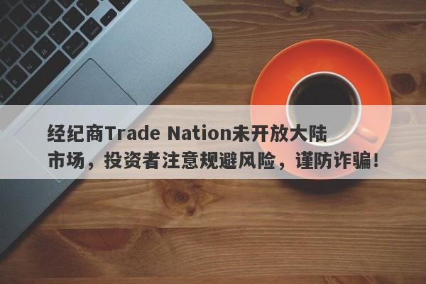 经纪商Trade Nation未开放大陆市场，投资者注意规避风险，谨防诈骗！-第1张图片-要懂汇