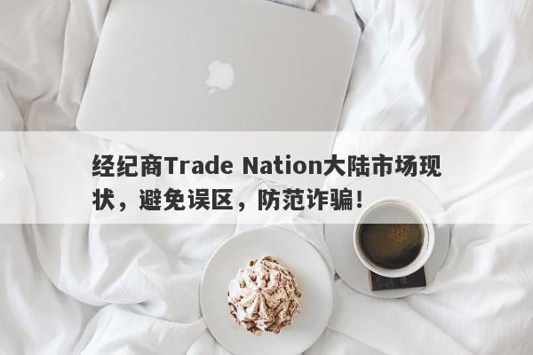 经纪商Trade Nation大陆市场现状，避免误区，防范诈骗！-第1张图片-要懂汇