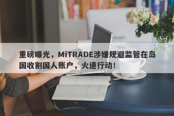 重磅曝光，MiTRADE涉嫌规避监管在岛国收割国人账户，火速行动！-第1张图片-要懂汇