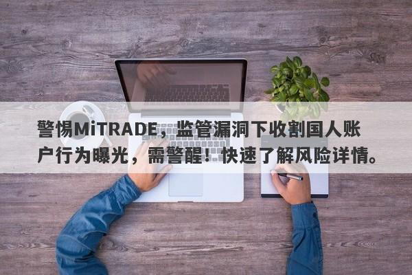 警惕MiTRADE，监管漏洞下收割国人账户行为曝光，需警醒！快速了解风险详情。-第1张图片-要懂汇